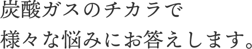 炭酸ガスのチカラで様々な悩みにお答えします。