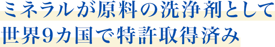 ミネラルが原料の洗浄剤として世界9カ国で特許取得済み