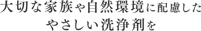 大切な家族や自然環境に配慮した優しい洗浄剤を