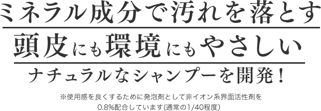 ミネラル成分で汚れを落とす頭皮にも環境にもやさしいナチュラルなシャンプーを開発！