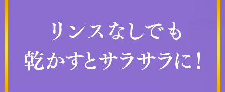 リンスなしでも乾かすとサラサラに！