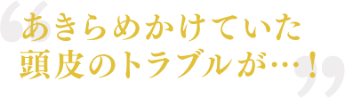 あきらめかけていた頭皮のトラブルが