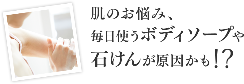 肌のお悩み、毎日使うボディソープや石けんが原因かも？！