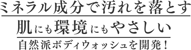 ミネラル成分で汚れを落とす肌にも環境にもやさしい自然派ボディウォッシュを開発！