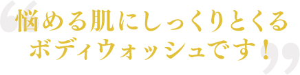 悩める肌にしっくりくるボディウォッシュです！