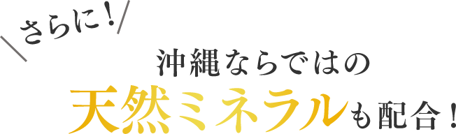 さらに！沖縄ならではの天然ミネラルも配合！