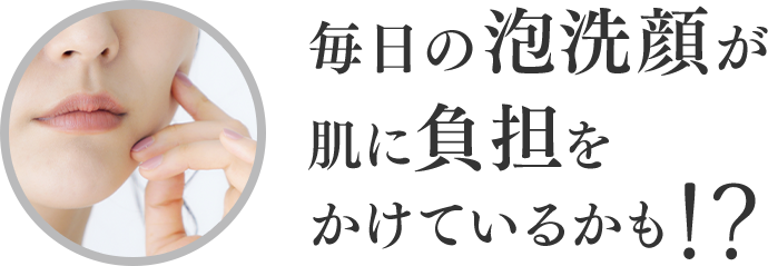 毎日の泡洗顔が肌に負担をかけているかも？！