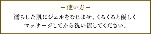 使い方　濡らした肌にジェルをなじませ、くるくると優しくマッサージしてから洗い流してください。