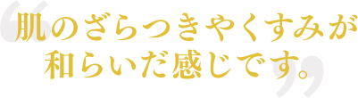 肌のざらつきやくすみが和らいだ感じです。