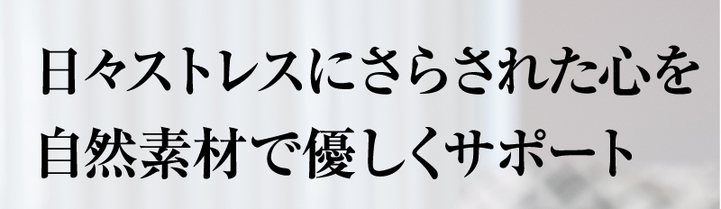 日々ストレスにさらされた心を自然素材で優しくサポート