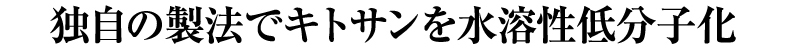 独自の製法でキトサンを水溶性低分子化
