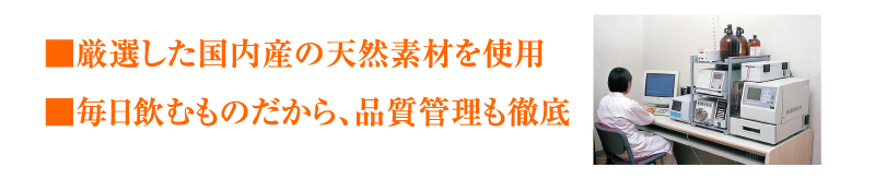 ■厳選した国内産の天然素材を使用　■毎日飲むものだから、品質管理も徹底