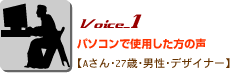 Voice_1パソコンで使用した方の声 Aさん・27歳・男性・デザイナー Voice_1パソコンで使用した方の声 Aさん・27歳・男性・デザイナー