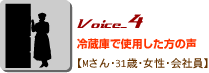 Voice_4冷蔵庫で使用した方の声 Mさん・31歳・女性・会社員 Voice_4冷蔵庫で使用した方の声 Mさん・31歳・女性・会社員