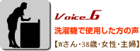 Voice_6洗濯機で使用した方の声 Wさん・38歳・女性・主婦 Voice_6洗濯機で使用した方の声 Wさん・38歳・女性・主婦